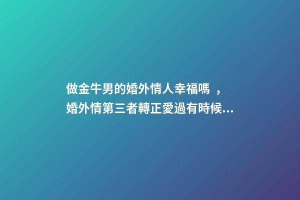 做金牛男的婚外情人幸福嗎，婚外情第三者轉正愛過有時候是一種智慧-第1張-觀點-玄機派